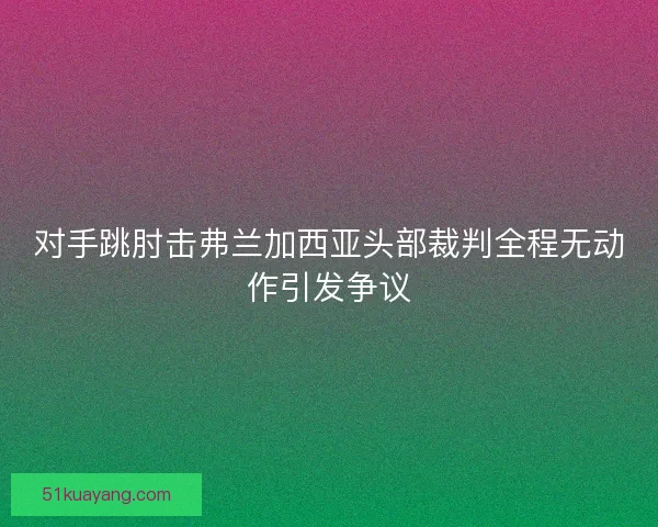 对手跳肘击弗兰加西亚头部裁判全程无动作引发争议
