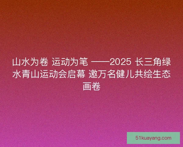 山水为卷 运动为笔 ——2025 长三角绿水青山运动会启幕 邀万名健儿共绘生态画卷