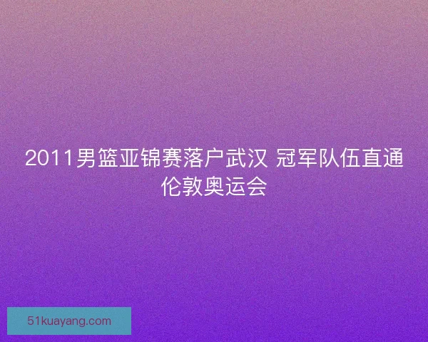 2011男篮亚锦赛落户武汉 冠军队伍直通伦敦奥运会