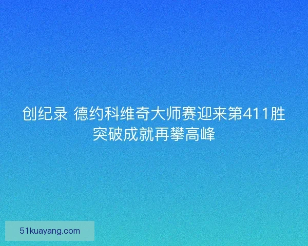 创纪录 德约科维奇大师赛迎来第411胜突破成就再攀高峰