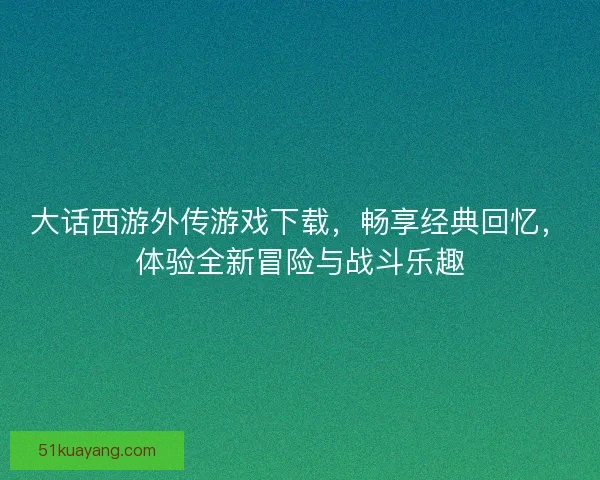 大话西游外传游戏下载，畅享经典回忆，体验全新冒险与战斗乐趣