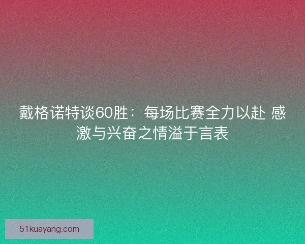 戴格诺特谈60胜：每场比赛全力以赴 感激与兴奋之情溢于言表