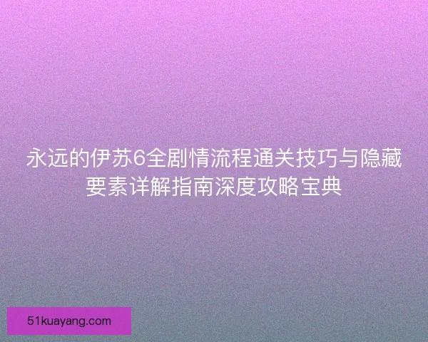 永远的伊苏6全剧情流程通关技巧与隐藏要素详解指南深度攻略宝典