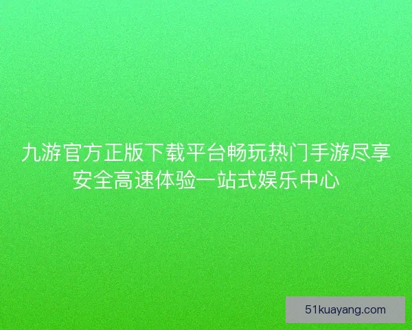 九游官方正版下载平台畅玩热门手游尽享安全高速体验一站式娱乐中心 九游官方正版下载平台畅玩热门手游尽享安全高速体验一站式娱乐中心