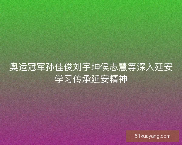 奥运冠军孙佳俊刘宇坤侯志慧等深入延安学习传承延安精神 奥运冠军孙佳俊刘宇坤侯志慧等深入延安学习传承延安精神